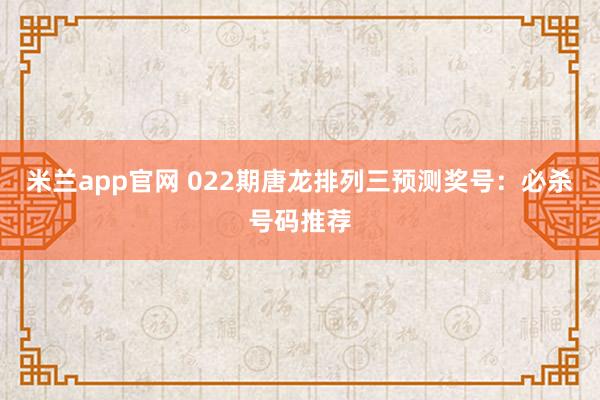 米兰app官网 022期唐龙排列三预测奖号:必杀号码推荐