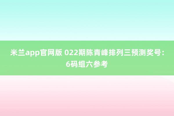 米兰app官网版 022期陈青峰排列三预测奖号:6码组六参考