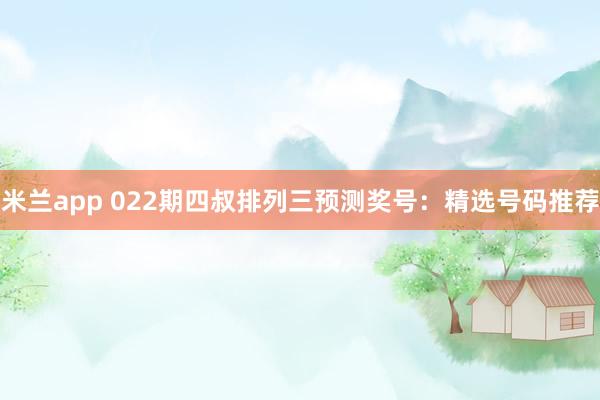 米兰app 022期四叔排列三预测奖号：精选号码推荐