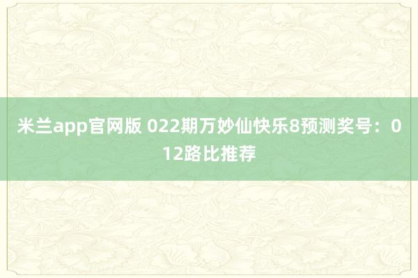 米兰app官网版 022期万妙仙快乐8预测奖号：012路比推荐