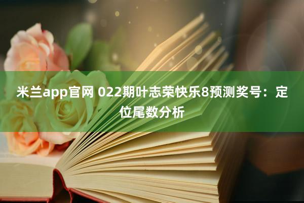米兰app官网 022期叶志荣快乐8预测奖号:定位尾数分析