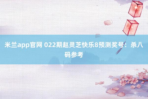 米兰app官网 022期赵灵芝快乐8预测奖号：杀八码参考
