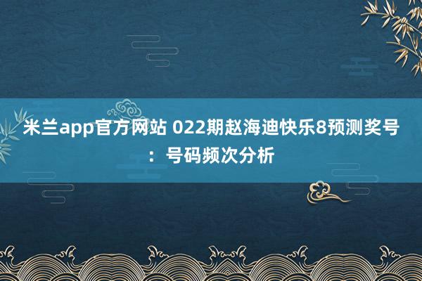 米兰app官方网站 022期赵海迪快乐8预测奖号:号码频次分析