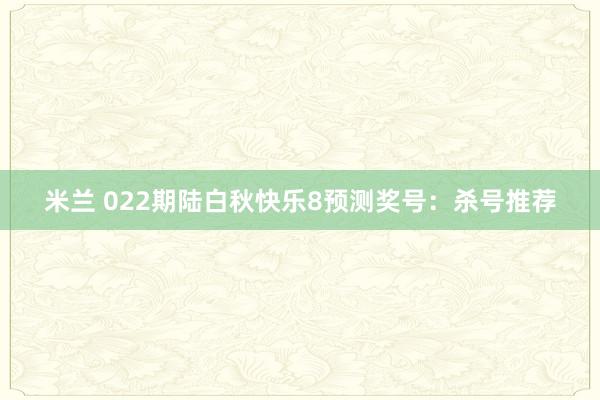 米兰 022期陆白秋快乐8预测奖号：杀号推荐
