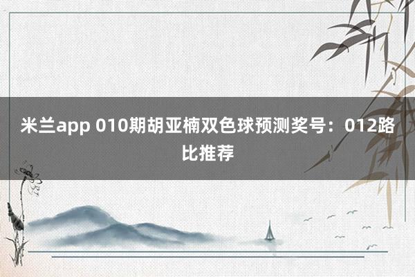 米兰app 010期胡亚楠双色球预测奖号:012路比推荐