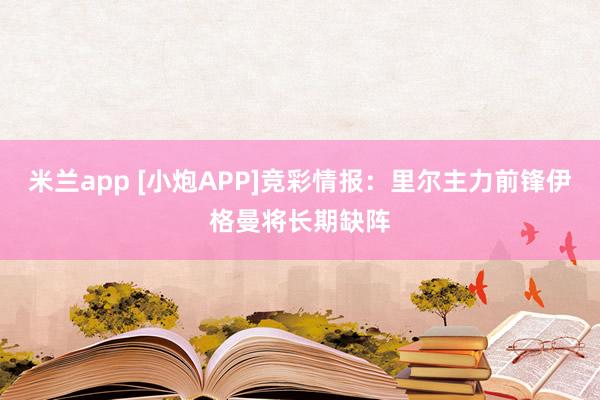 米兰app [小炮APP]竞彩情报：里尔主力前锋伊格曼将长期缺阵