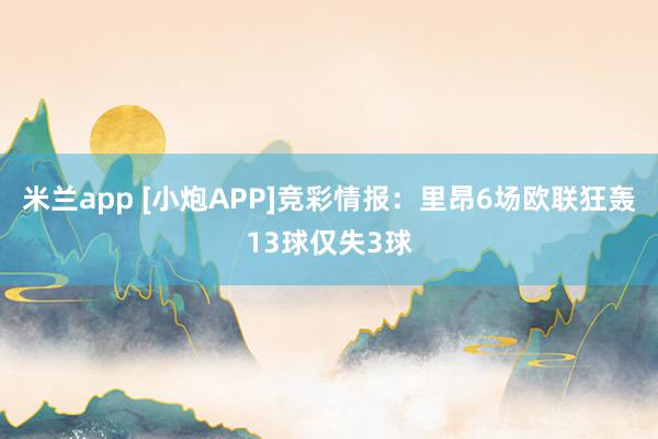 米兰app [小炮APP]竞彩情报：里昂6场欧联狂轰13球仅失3球