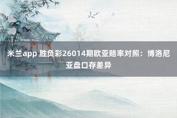 米兰app 胜负彩26014期欧亚赔率对照：博洛尼亚盘口存差异