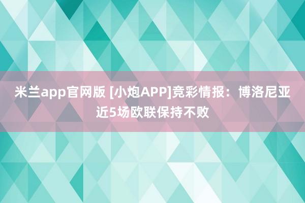 米兰app官网版 [小炮APP]竞彩情报：博洛尼亚近5场欧联保持不败
