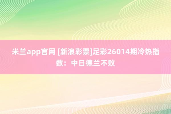 米兰app官网 [新浪彩票]足彩26014期冷热指数：中日德兰不败