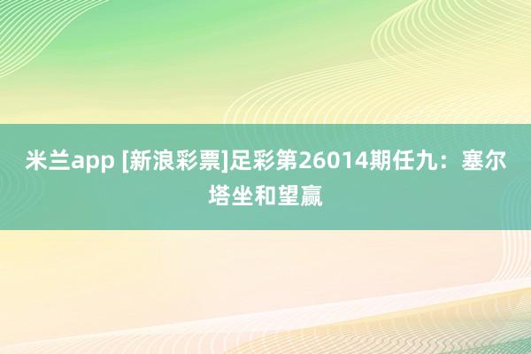 米兰app [新浪彩票]足彩第26014期任九：塞尔塔坐和望赢