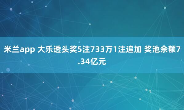 米兰app 大乐透头奖5注733万1注追加 奖池余额7.34亿元