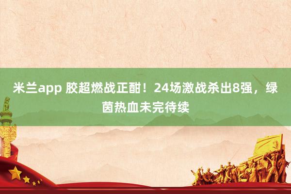 米兰app 胶超燃战正酣！24场激战杀出8强，绿茵热血未完待续