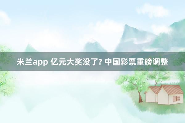 米兰app 亿元大奖没了? 中国彩票重磅调整