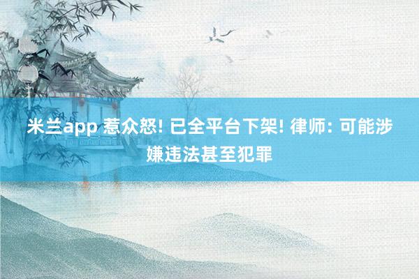 米兰app 惹众怒! 已全平台下架! 律师: 可能涉嫌违法甚至犯罪