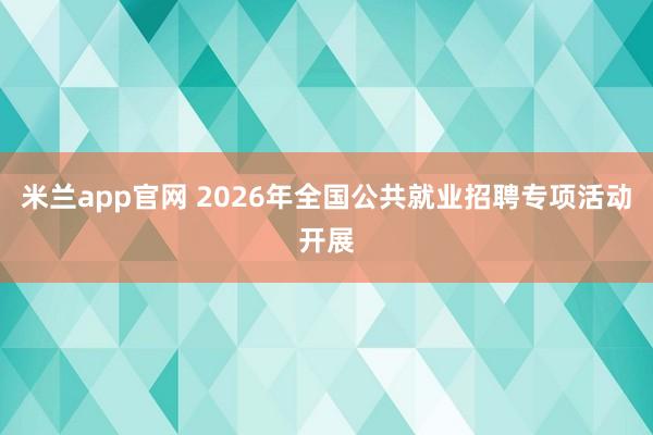 米兰app官网 2026年全国公共就业招聘专项活动开展