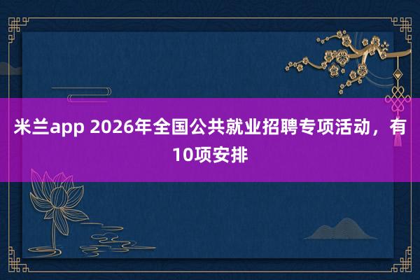 米兰app 2026年全国公共就业招聘专项活动，有10项安排