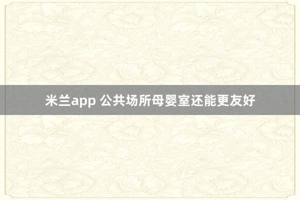 米兰app 公共场所母婴室还能更友好