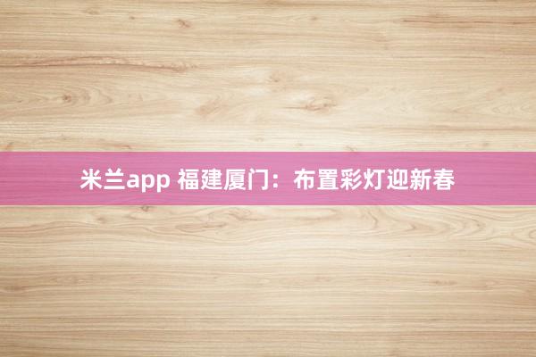 米兰app 福建厦门：布置彩灯迎新春