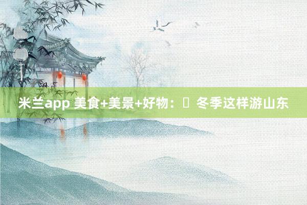 米兰app 美食+美景+好物：​冬季这样游山东