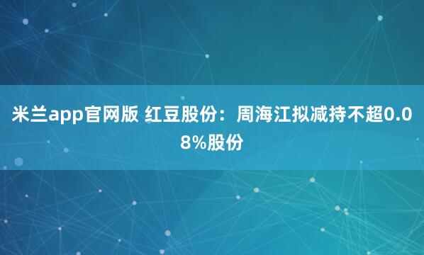 米兰app官网版 红豆股份：周海江拟减持不超0.08%股份