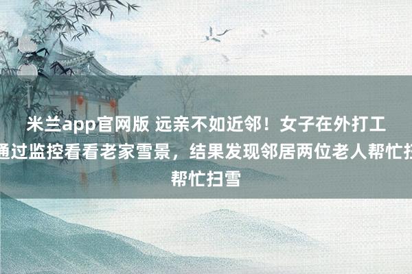 米兰app官网版 远亲不如近邻!女子在外打工想通过监控看看老家雪景,结果发现邻居两位老人帮忙扫雪
