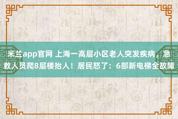 米兰app官网 上海一高层小区老人突发疾病，急救人员爬8层楼抬人！居民怒了：6部新电梯全故障