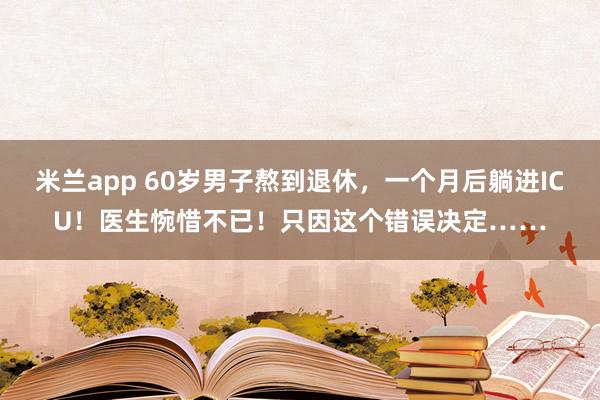 米兰app 60岁男子熬到退休，一个月后躺进ICU！医生惋惜不已！只因这个错误决定……