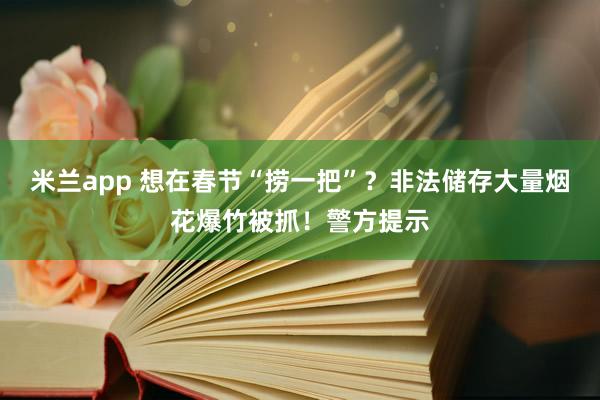 米兰app 想在春节“捞一把”？非法储存大量烟花爆竹被抓！警方提示
