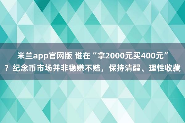 米兰app官网版 谁在“拿2000元买400元”？纪念币市场并非稳赚不赔，保持清醒、理性收藏