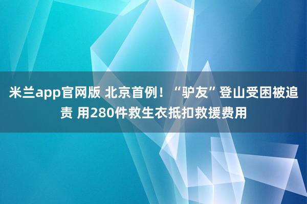 米兰app官网版 北京首例！“驴友”登山受困被追责 用280件救生衣抵扣救援费用
