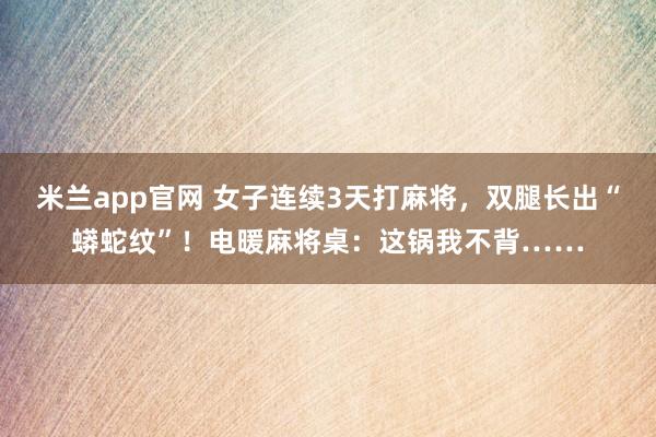 米兰app官网 女子连续3天打麻将，双腿长出“蟒蛇纹”！电暖麻将桌：这锅我不背……