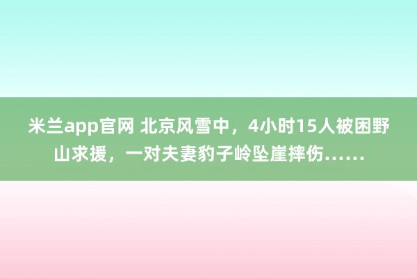米兰app官网 北京风雪中，4小时15人被困野山求援，一对夫妻豹子岭坠崖摔伤……