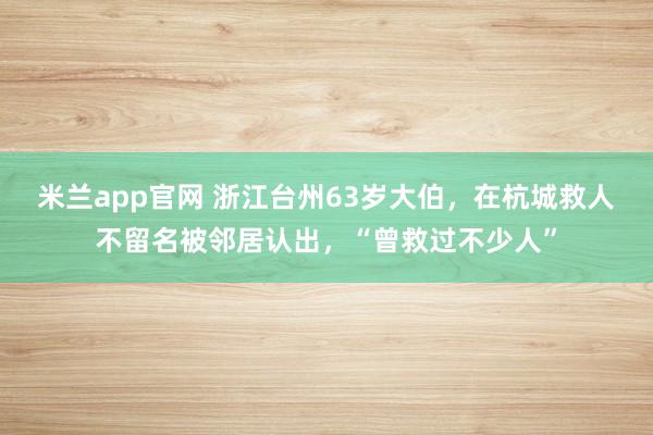 米兰app官网 浙江台州63岁大伯，在杭城救人不留名被邻居认出，“曾救过不少人”