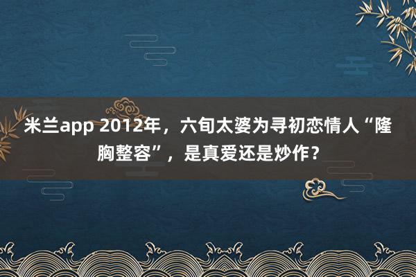 米兰app 2012年,六旬太婆为寻初恋情人“隆胸整容”,是真爱还是炒作?