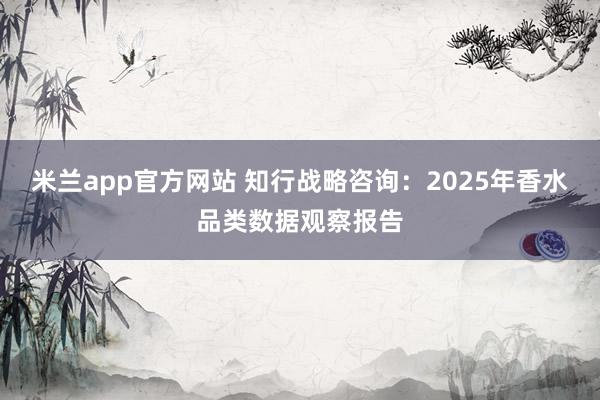 米兰app官方网站 知行战略咨询：2025年香水品类数据观察报告