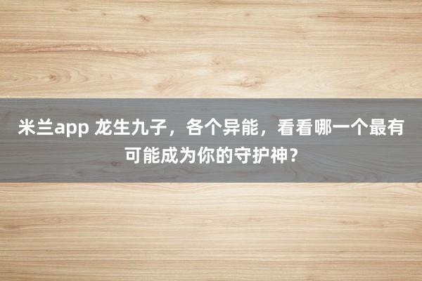米兰app 龙生九子，各个异能，看看哪一个最有可能成为你的守护神？