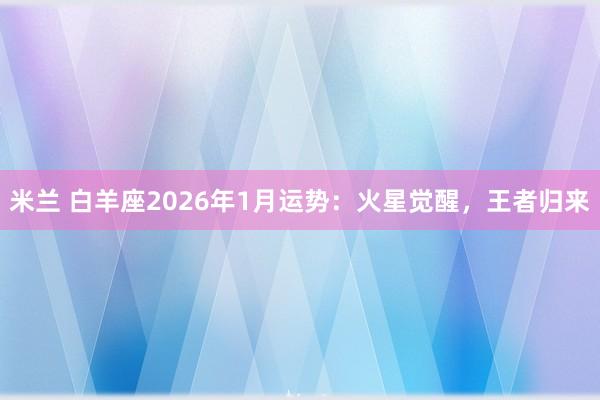米兰 白羊座2026年1月运势：火星觉醒，王者归来