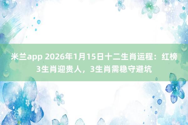 米兰app 2026年1月15日十二生肖运程：红榜3生肖迎贵人，3生肖需稳守避坑