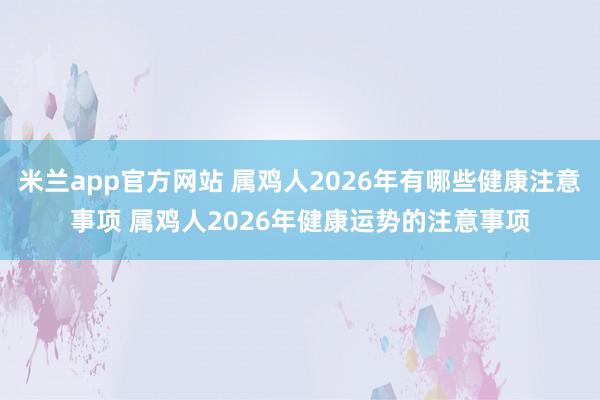米兰app官方网站 属鸡人2026年有哪些健康注意事项 属鸡人2026年健康运势的注意事项