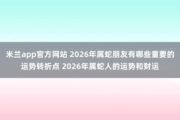 米兰app官方网站 2026年属蛇朋友有哪些重要的运势转折点 2026年属蛇人的运势和财运