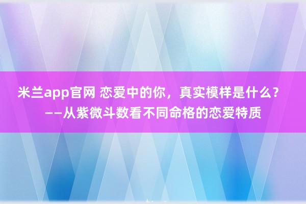 米兰app官网 恋爱中的你，真实模样是什么？ ——从紫微斗数看不同命格的恋爱特质