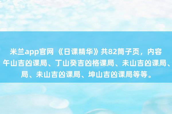 米兰app官网 《日课精华》共82筒子页，内容有：丙山吉凶课局、午山吉凶课局、丁山癸吉凶格课局、未山吉凶课局、坤山吉凶课局等等。