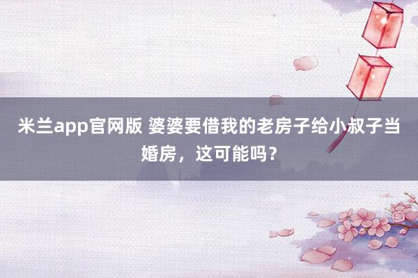 米兰app官网版 婆婆要借我的老房子给小叔子当婚房,这可能吗?