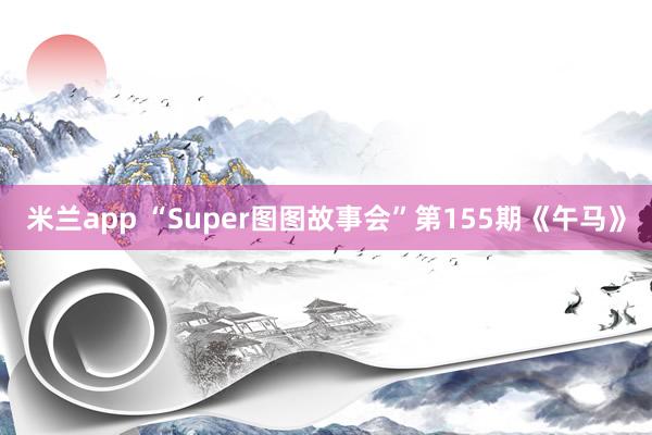 米兰app “Super图图故事会”第155期《午马》