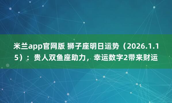 米兰app官网版 狮子座明日运势（2026.1.15）：贵人双鱼座助力，幸运数字2带来财运