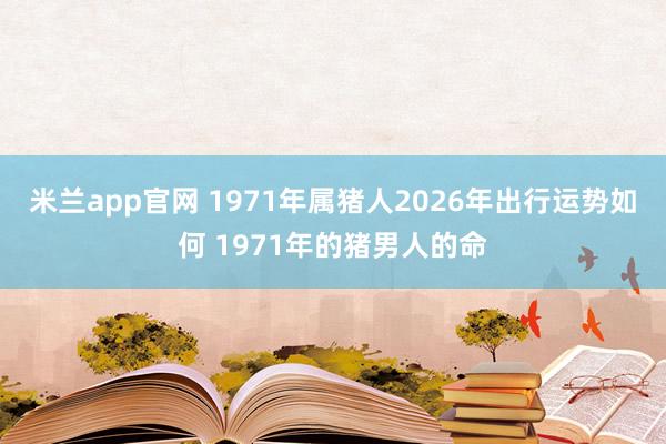 米兰app官网 1971年属猪人2026年出行运势如何 1971年的猪男人的命