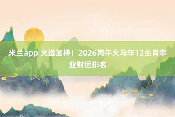 米兰app 火运加持!2026丙午火马年12生肖事业财运排名