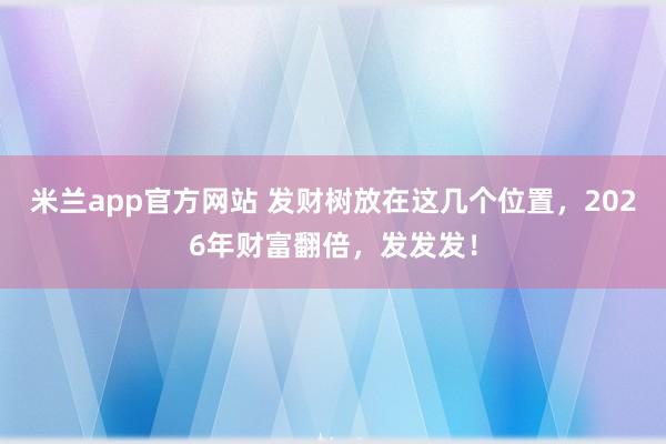 米兰app官方网站 发财树放在这几个位置,2026年财富翻倍,发发发!