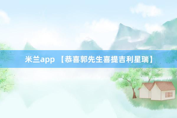 米兰app 【恭喜郭先生喜提吉利星瑞】
